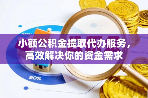白云小额公积金提取代办服务，高效解决你的资金需求