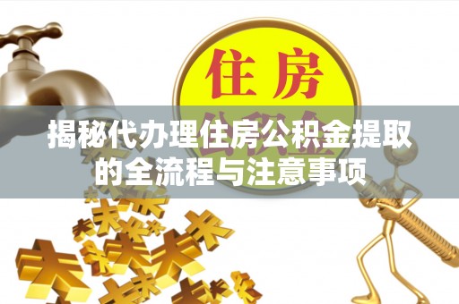 白云揭秘代办理住房公积金提取的全流程与注意事项