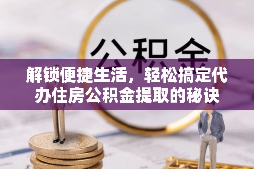 白云解锁便捷生活，轻松搞定代办住房公积金提取的秘诀