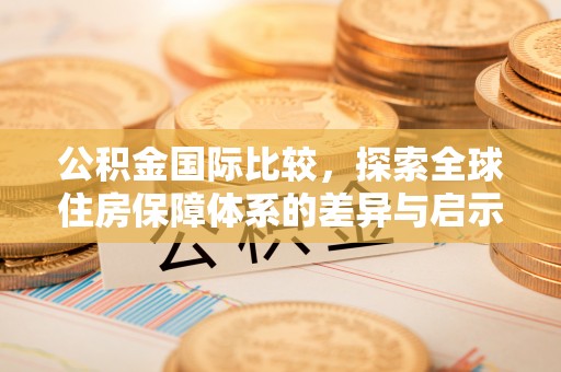 白云公积金国际比较，探索全球住房保障体系的差异与启示