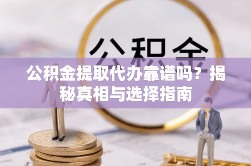 白云公积金提取代办靠谱吗？揭秘真相与选择指南
