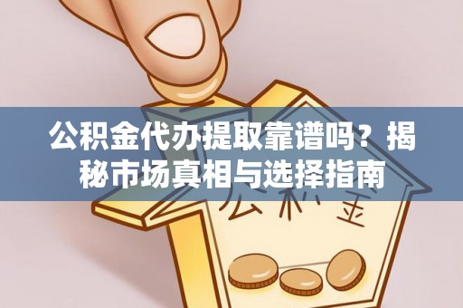 白云公积金代办提取靠谱吗？揭秘市场真相与选择指南