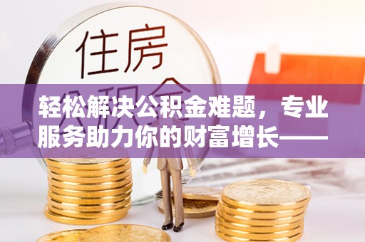 白云轻松解决公积金难题，专业服务助力你的财富增长——代办公积金提取