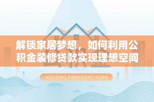白云解锁家居梦想，如何利用公积金装修贷款实现理想空间