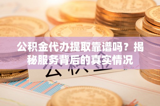 白云公积金代办提取靠谱吗？揭秘服务背后的真实情况