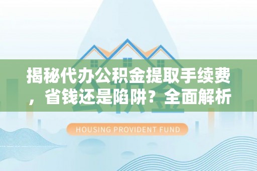 白云揭秘代办公积金提取手续费，省钱还是陷阱？全面解析与避坑指南