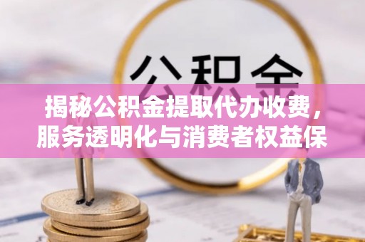 白云揭秘公积金提取代办收费，服务透明化与消费者权益保障