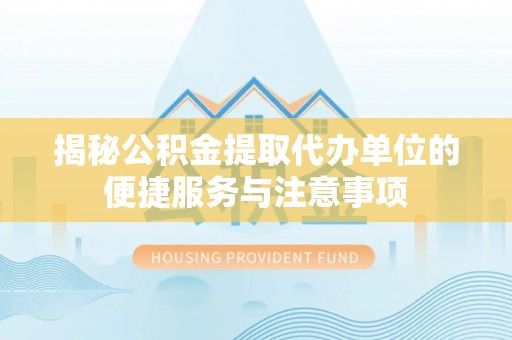 白云揭秘公积金提取代办单位的便捷服务与注意事项