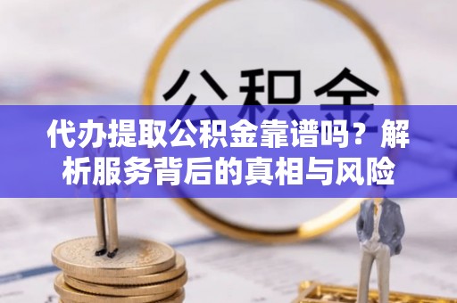 白云代办提取公积金靠谱吗？解析服务背后的真相与风险